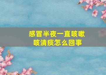 感冒半夜一直咳嗽 咳清痰怎么回事